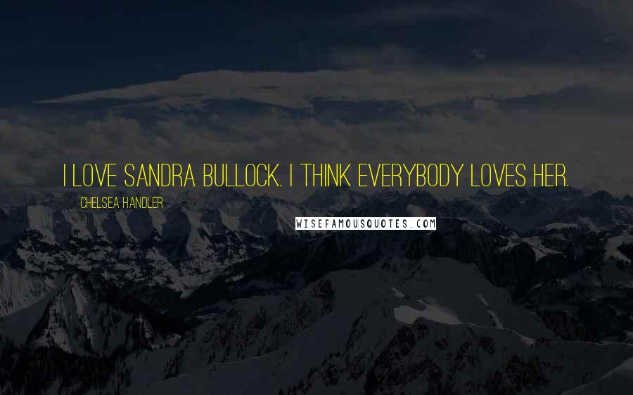 Chelsea Handler Quotes: I love Sandra Bullock. I think everybody loves her.