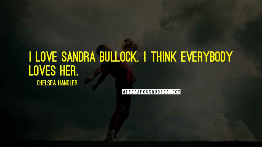 Chelsea Handler Quotes: I love Sandra Bullock. I think everybody loves her.