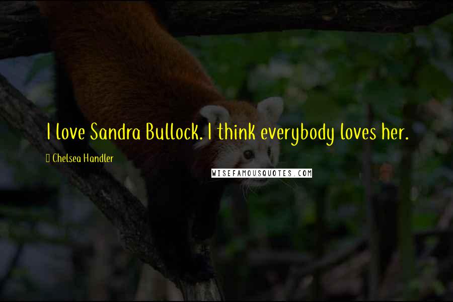 Chelsea Handler Quotes: I love Sandra Bullock. I think everybody loves her.