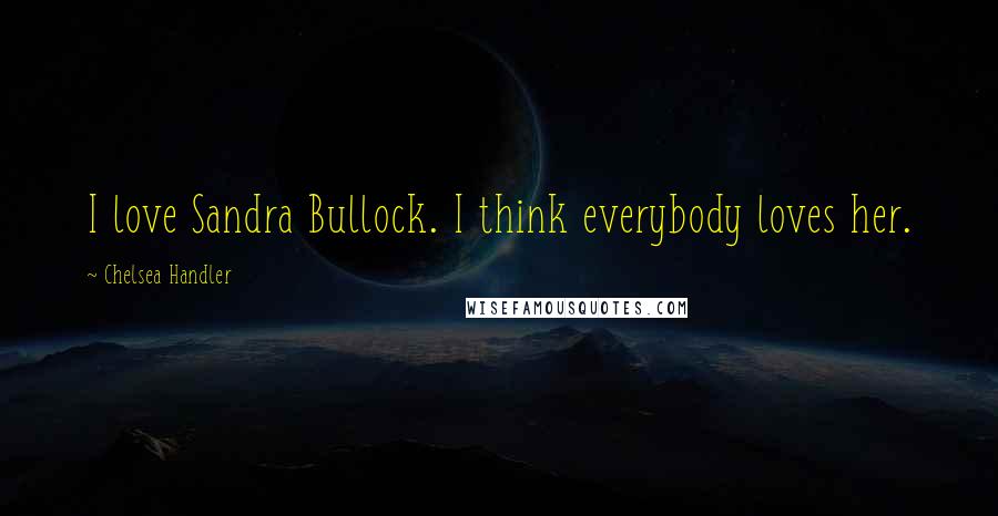 Chelsea Handler Quotes: I love Sandra Bullock. I think everybody loves her.