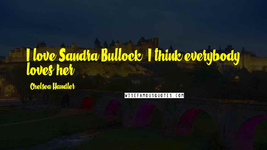 Chelsea Handler Quotes: I love Sandra Bullock. I think everybody loves her.