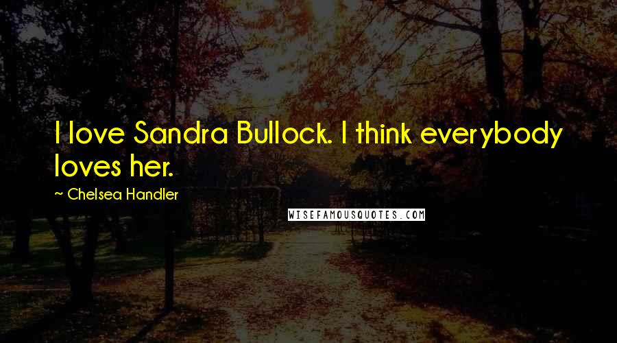Chelsea Handler Quotes: I love Sandra Bullock. I think everybody loves her.
