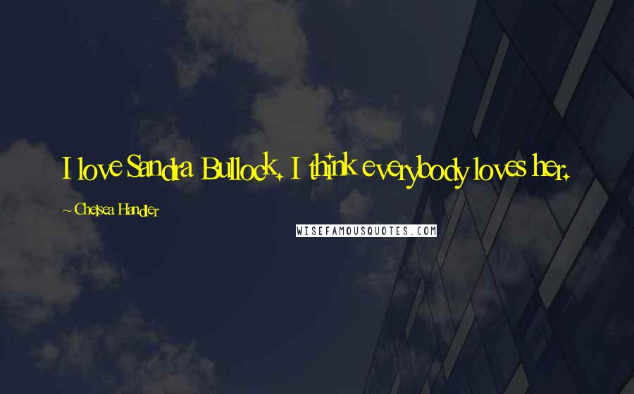 Chelsea Handler Quotes: I love Sandra Bullock. I think everybody loves her.