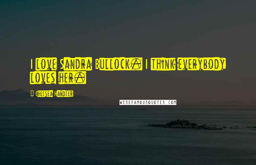 Chelsea Handler Quotes: I love Sandra Bullock. I think everybody loves her.