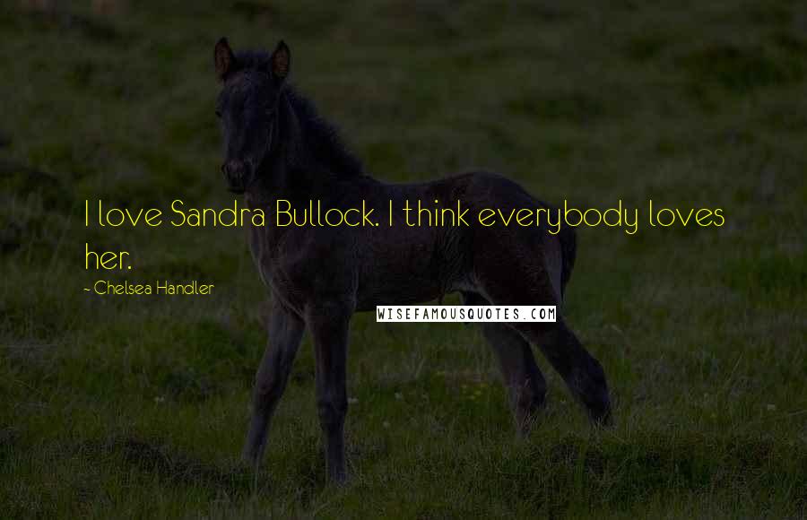 Chelsea Handler Quotes: I love Sandra Bullock. I think everybody loves her.