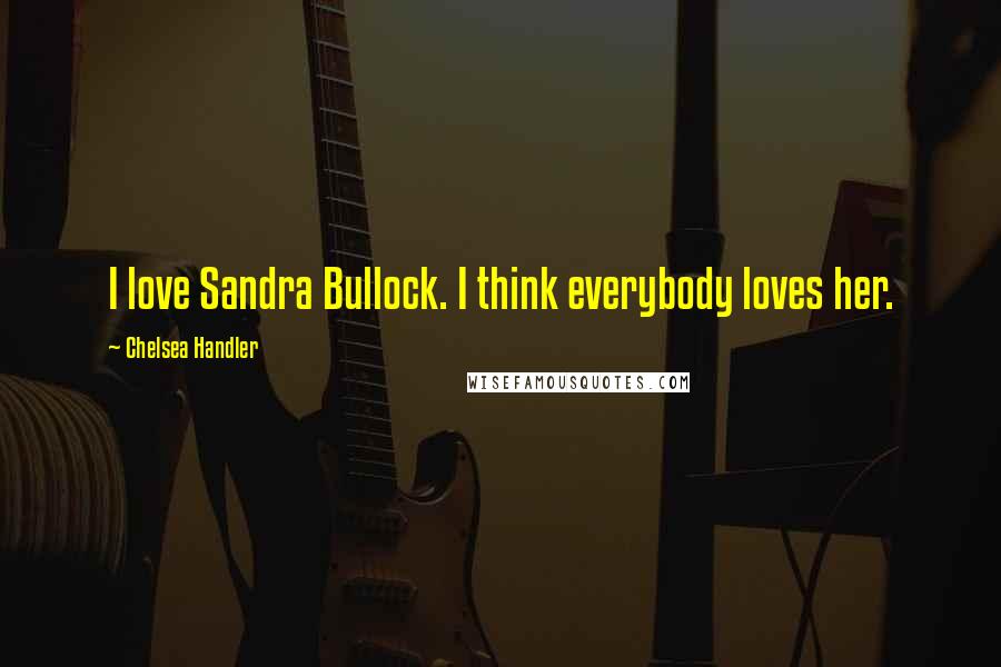 Chelsea Handler Quotes: I love Sandra Bullock. I think everybody loves her.