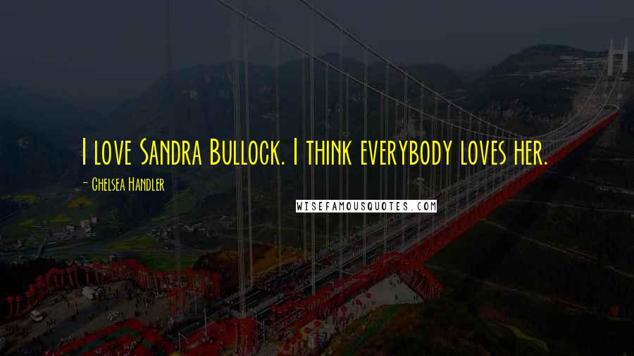 Chelsea Handler Quotes: I love Sandra Bullock. I think everybody loves her.