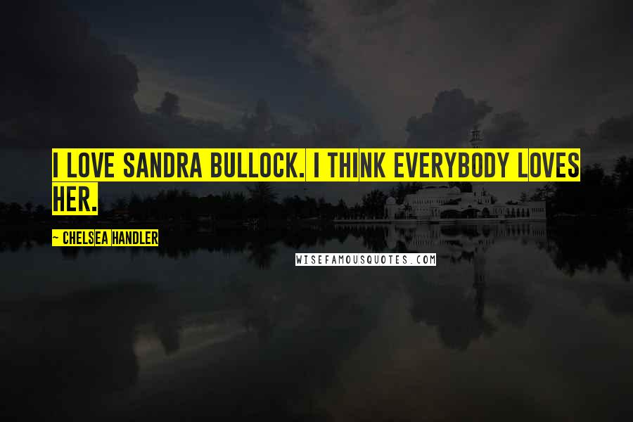 Chelsea Handler Quotes: I love Sandra Bullock. I think everybody loves her.