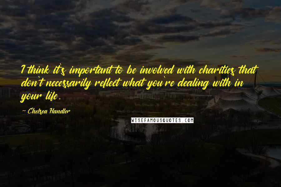 Chelsea Handler Quotes: I think it's important to be involved with charities that don't necessarily reflect what you're dealing with in your life.