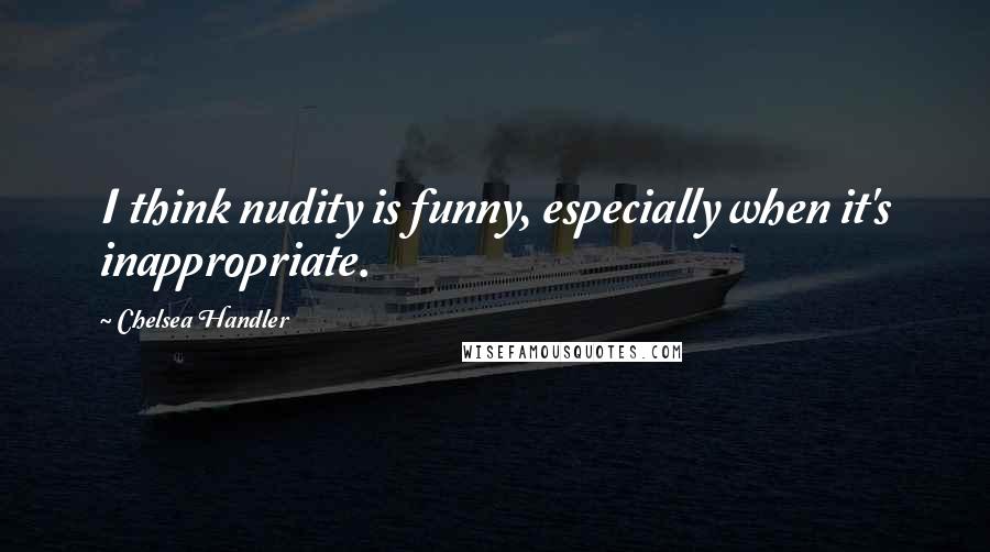 Chelsea Handler Quotes: I think nudity is funny, especially when it's inappropriate.