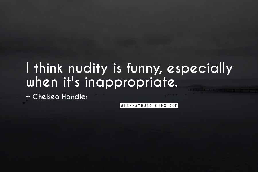 Chelsea Handler Quotes: I think nudity is funny, especially when it's inappropriate.