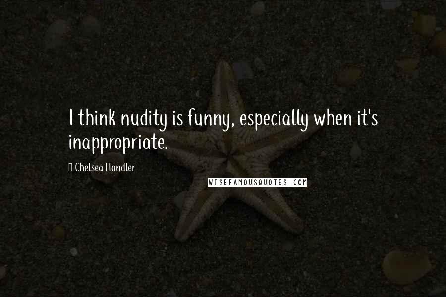 Chelsea Handler Quotes: I think nudity is funny, especially when it's inappropriate.