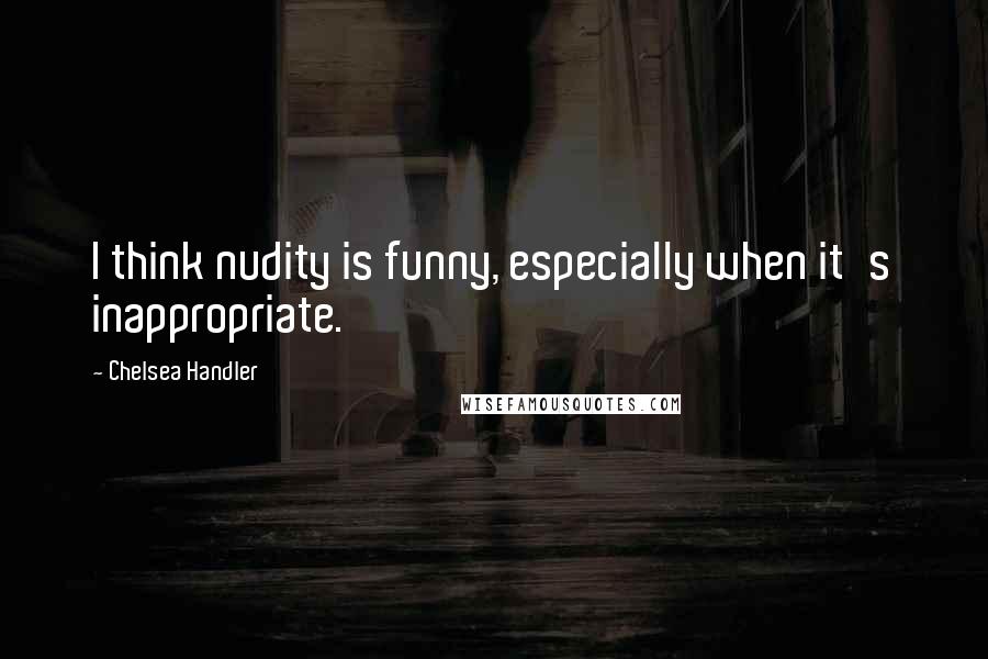 Chelsea Handler Quotes: I think nudity is funny, especially when it's inappropriate.