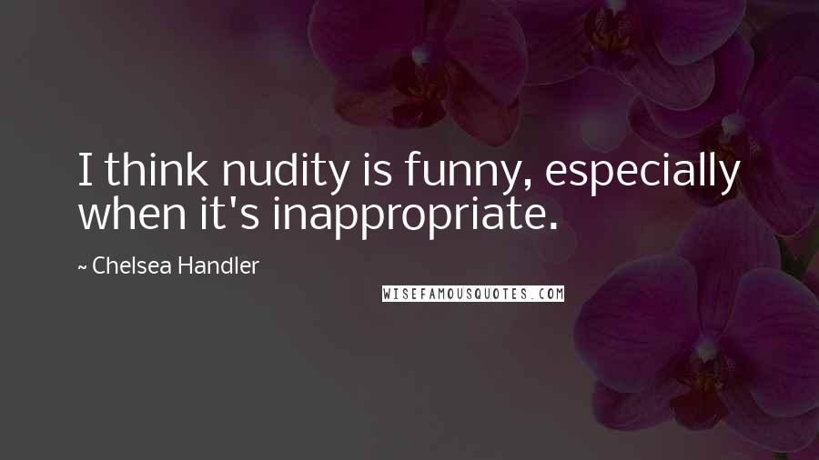 Chelsea Handler Quotes: I think nudity is funny, especially when it's inappropriate.