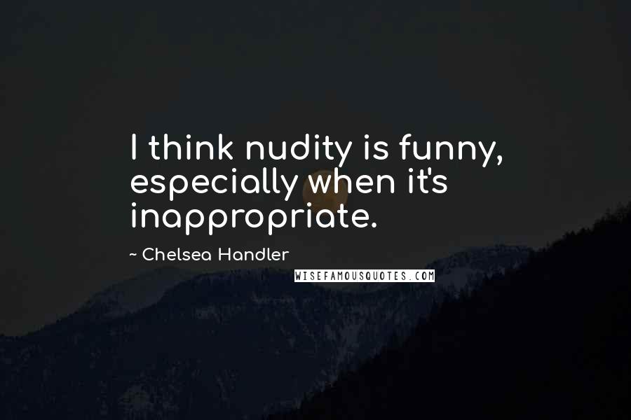 Chelsea Handler Quotes: I think nudity is funny, especially when it's inappropriate.