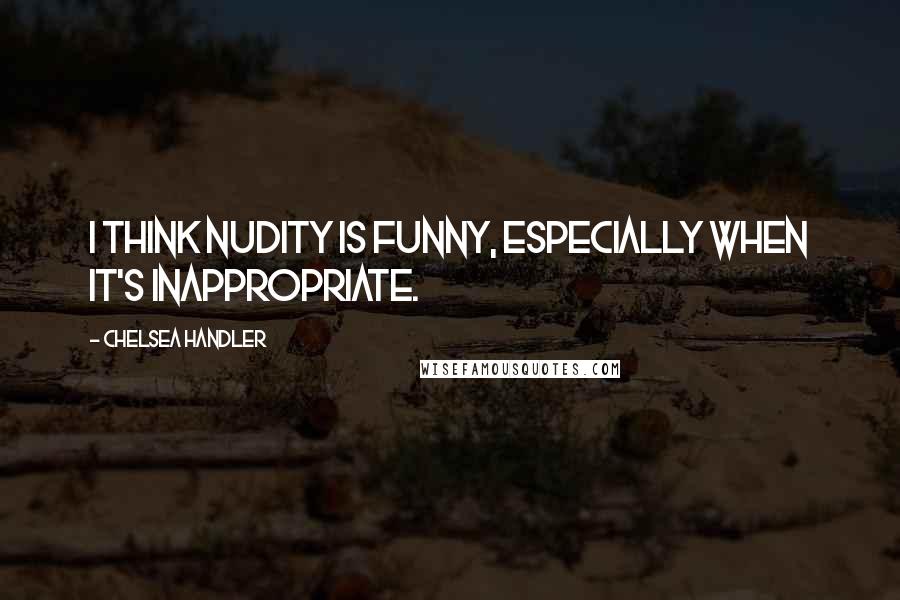 Chelsea Handler Quotes: I think nudity is funny, especially when it's inappropriate.