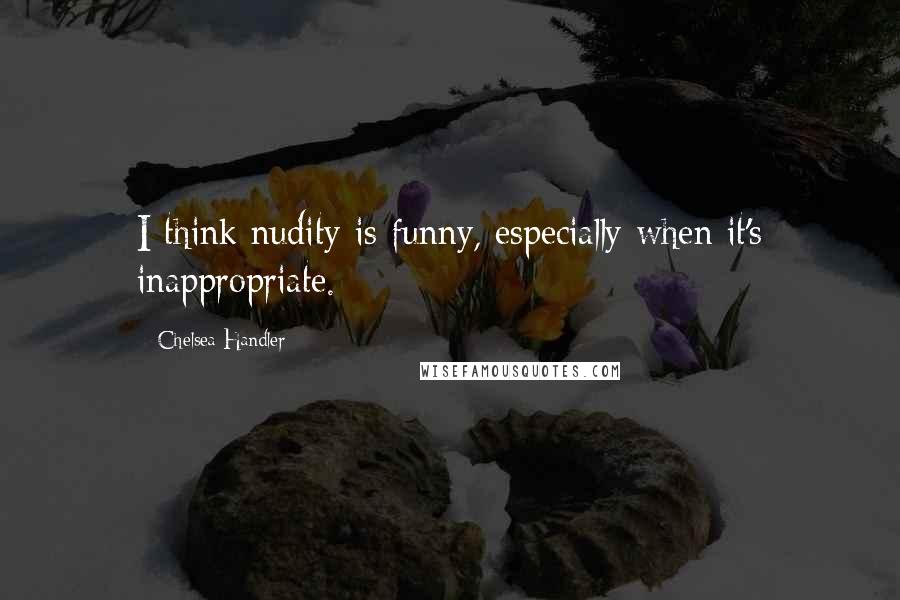 Chelsea Handler Quotes: I think nudity is funny, especially when it's inappropriate.