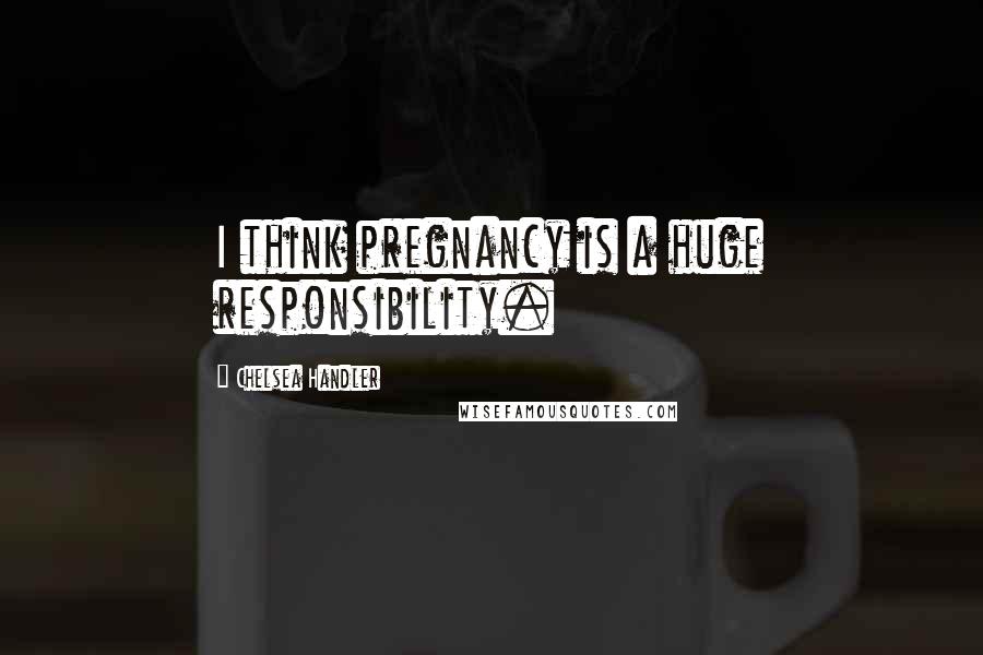 Chelsea Handler Quotes: I think pregnancy is a huge responsibility.