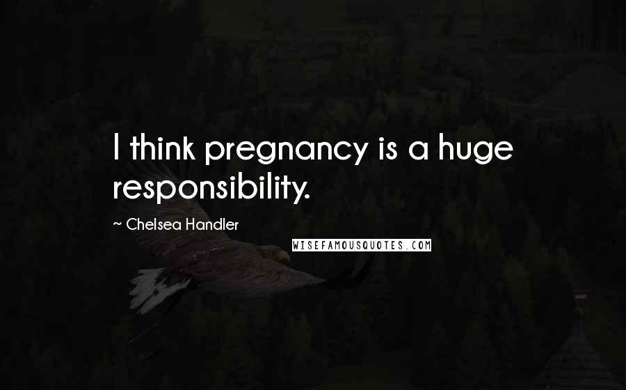 Chelsea Handler Quotes: I think pregnancy is a huge responsibility.