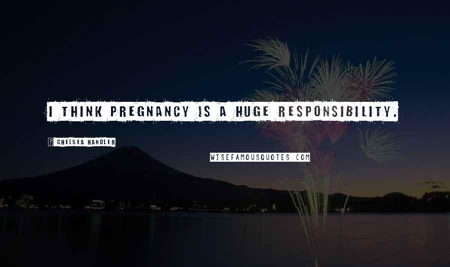 Chelsea Handler Quotes: I think pregnancy is a huge responsibility.