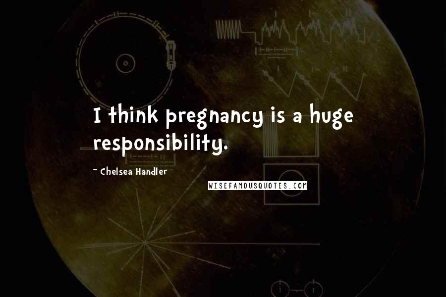 Chelsea Handler Quotes: I think pregnancy is a huge responsibility.