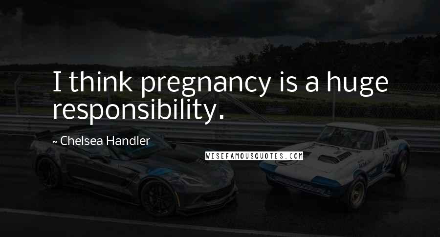 Chelsea Handler Quotes: I think pregnancy is a huge responsibility.