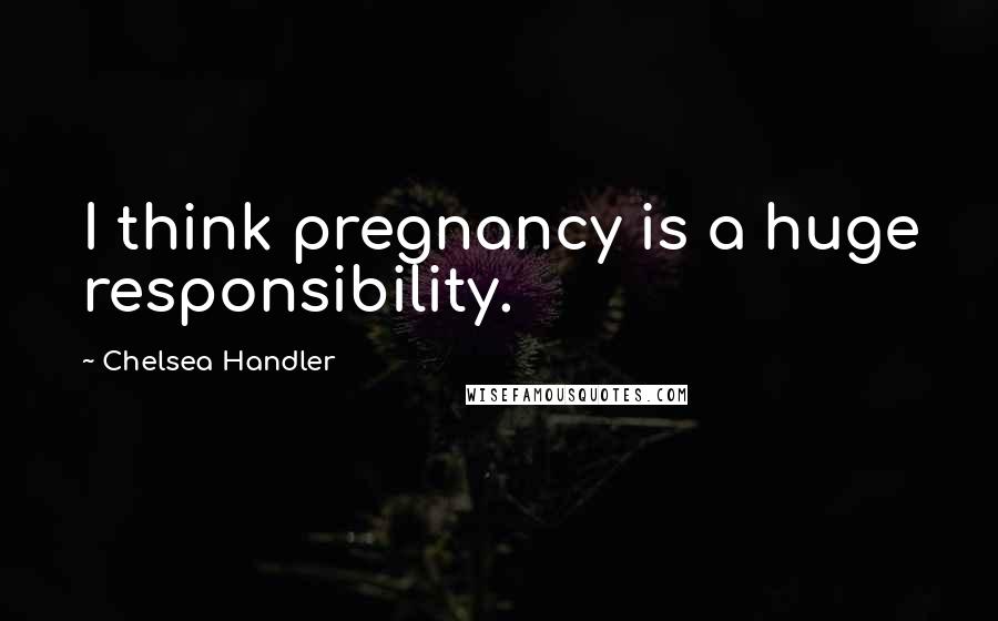 Chelsea Handler Quotes: I think pregnancy is a huge responsibility.