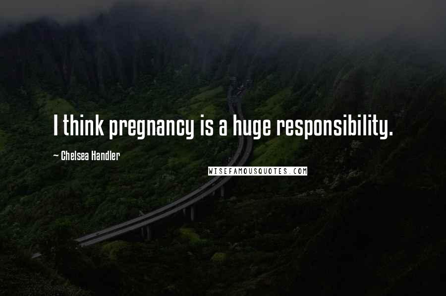 Chelsea Handler Quotes: I think pregnancy is a huge responsibility.