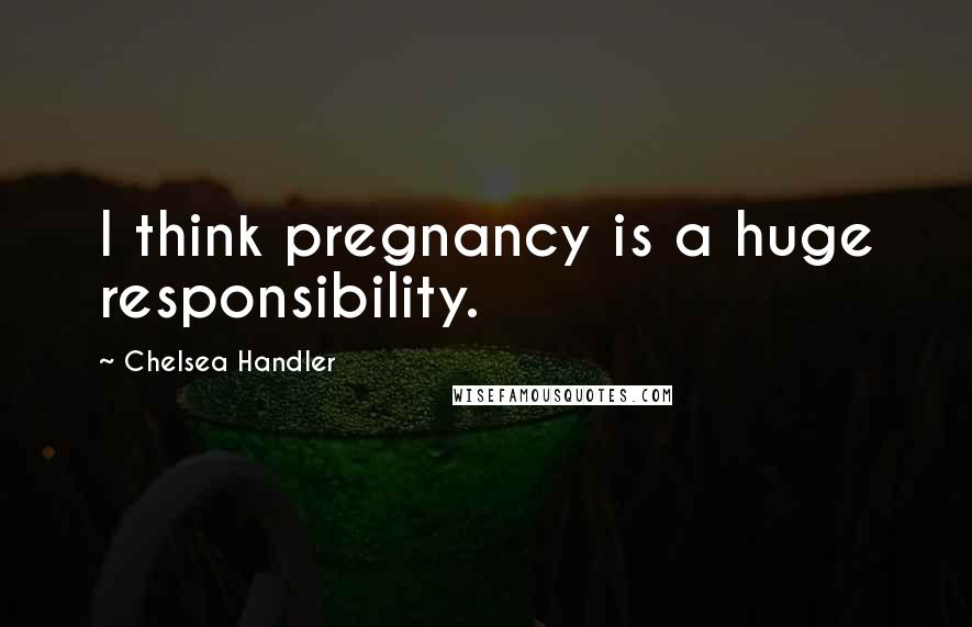 Chelsea Handler Quotes: I think pregnancy is a huge responsibility.