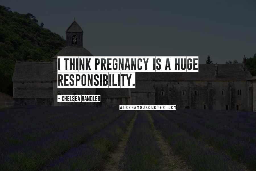 Chelsea Handler Quotes: I think pregnancy is a huge responsibility.