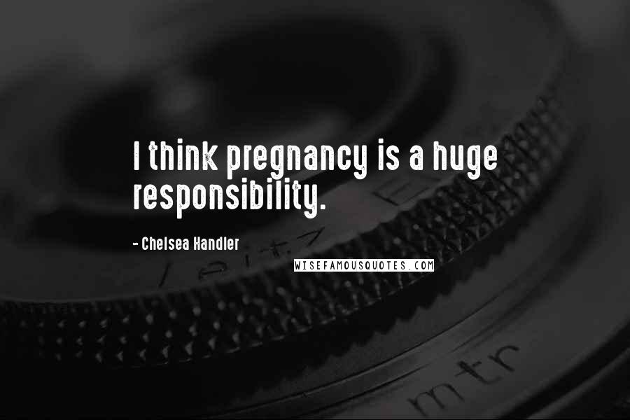 Chelsea Handler Quotes: I think pregnancy is a huge responsibility.