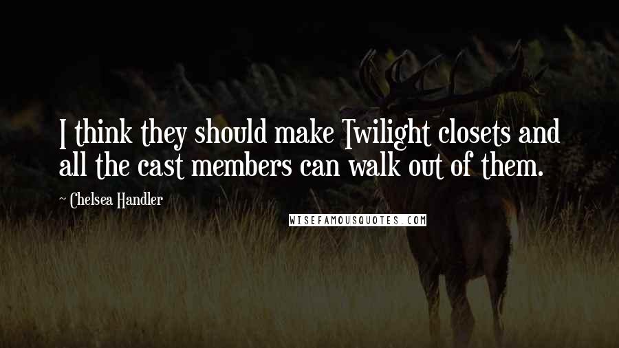 Chelsea Handler Quotes: I think they should make Twilight closets and all the cast members can walk out of them.