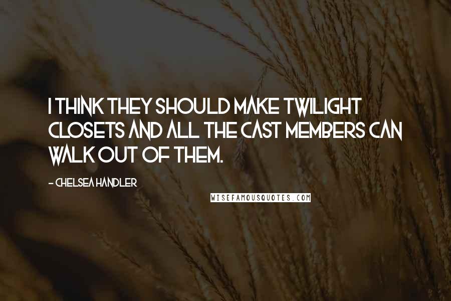 Chelsea Handler Quotes: I think they should make Twilight closets and all the cast members can walk out of them.