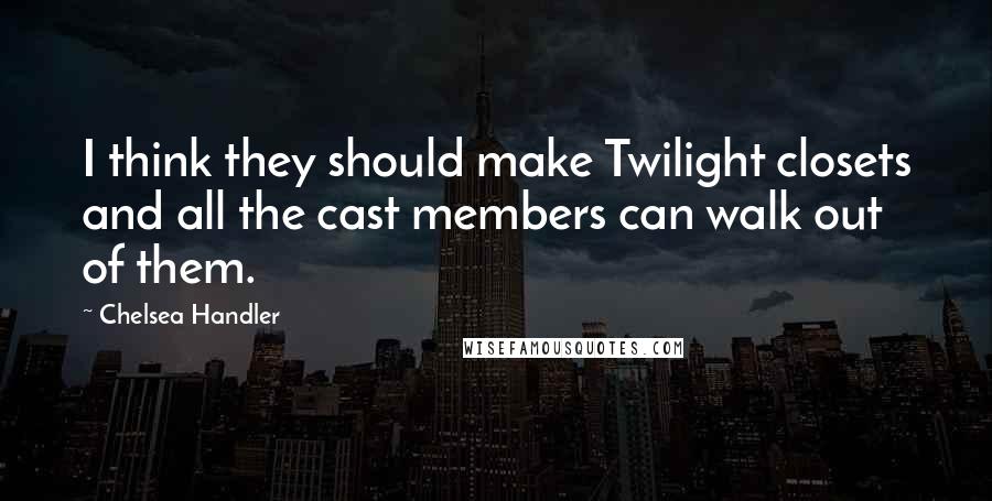 Chelsea Handler Quotes: I think they should make Twilight closets and all the cast members can walk out of them.