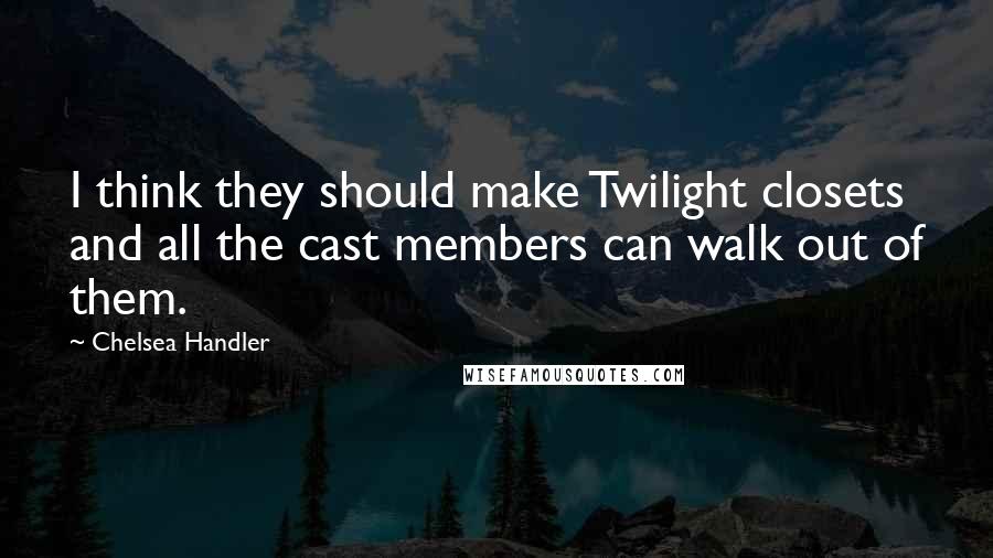 Chelsea Handler Quotes: I think they should make Twilight closets and all the cast members can walk out of them.