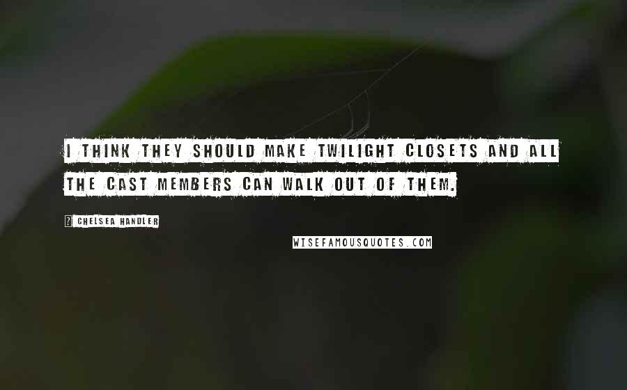 Chelsea Handler Quotes: I think they should make Twilight closets and all the cast members can walk out of them.