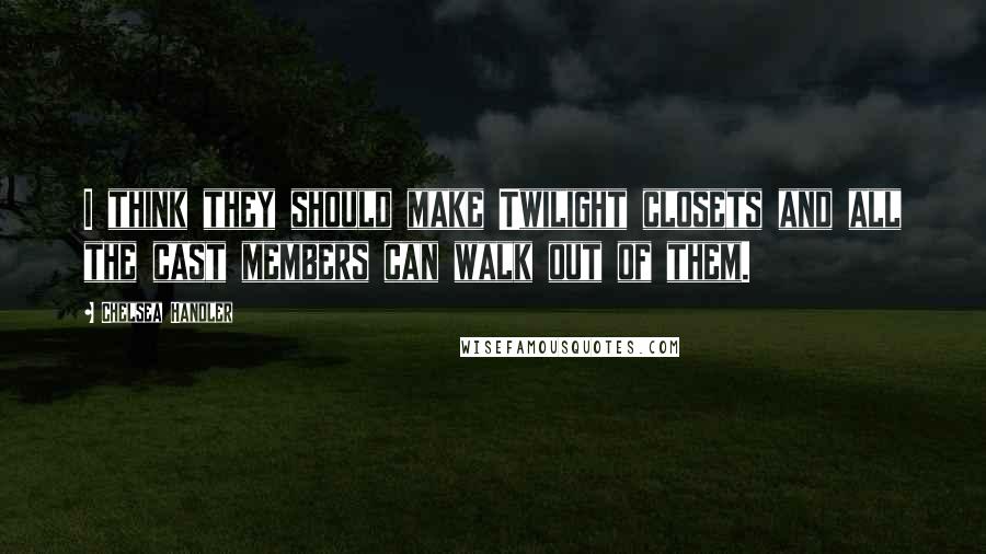 Chelsea Handler Quotes: I think they should make Twilight closets and all the cast members can walk out of them.