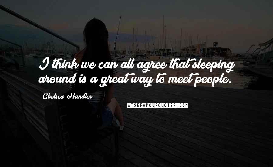 Chelsea Handler Quotes: I think we can all agree that sleeping around is a great way to meet people.