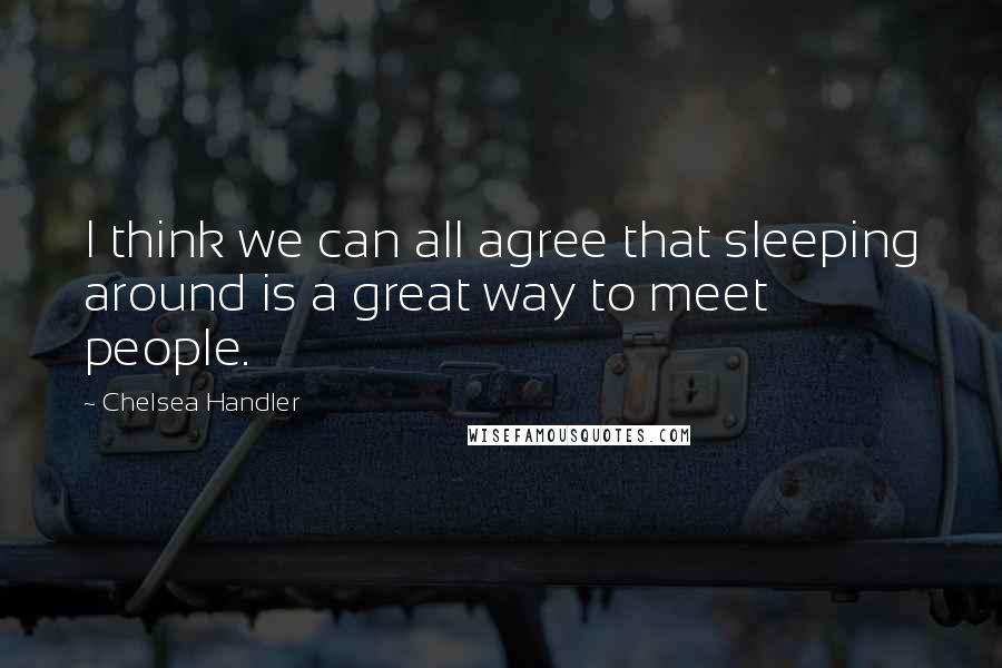 Chelsea Handler Quotes: I think we can all agree that sleeping around is a great way to meet people.