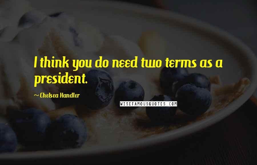 Chelsea Handler Quotes: I think you do need two terms as a president.