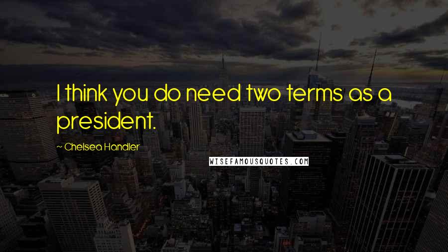 Chelsea Handler Quotes: I think you do need two terms as a president.