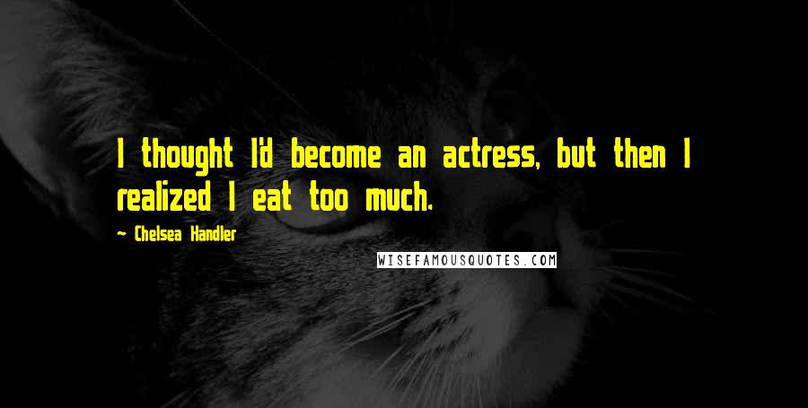 Chelsea Handler Quotes: I thought I'd become an actress, but then I realized I eat too much.