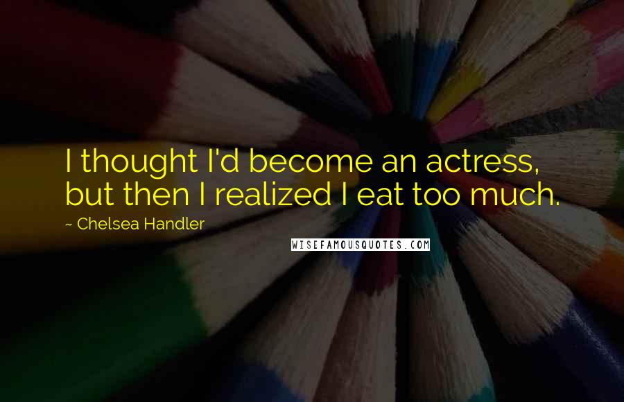 Chelsea Handler Quotes: I thought I'd become an actress, but then I realized I eat too much.