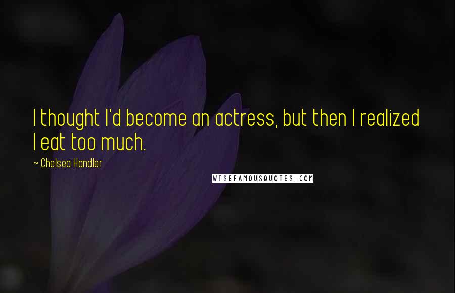 Chelsea Handler Quotes: I thought I'd become an actress, but then I realized I eat too much.