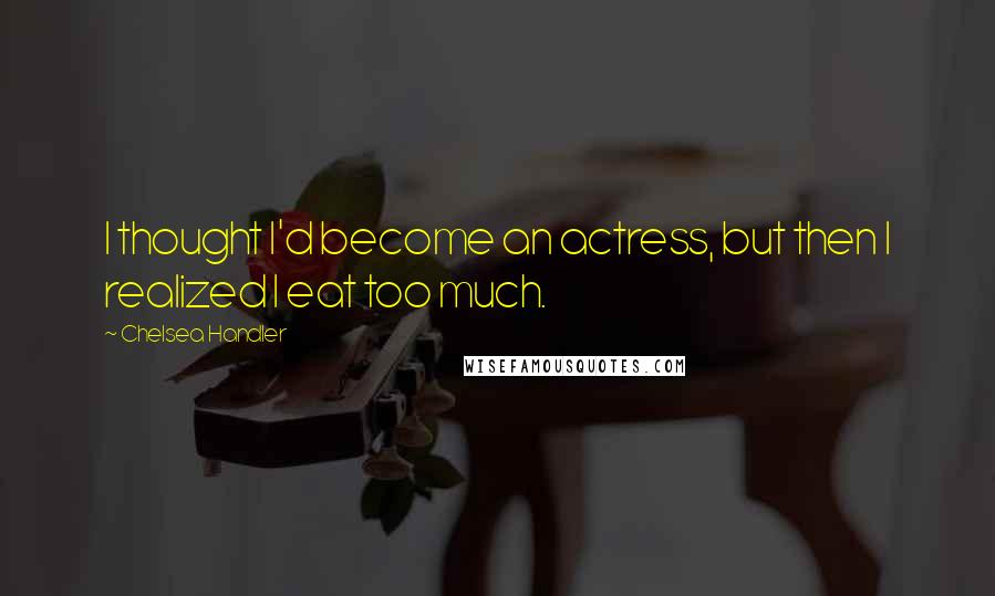 Chelsea Handler Quotes: I thought I'd become an actress, but then I realized I eat too much.