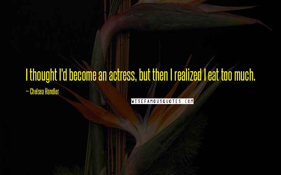 Chelsea Handler Quotes: I thought I'd become an actress, but then I realized I eat too much.