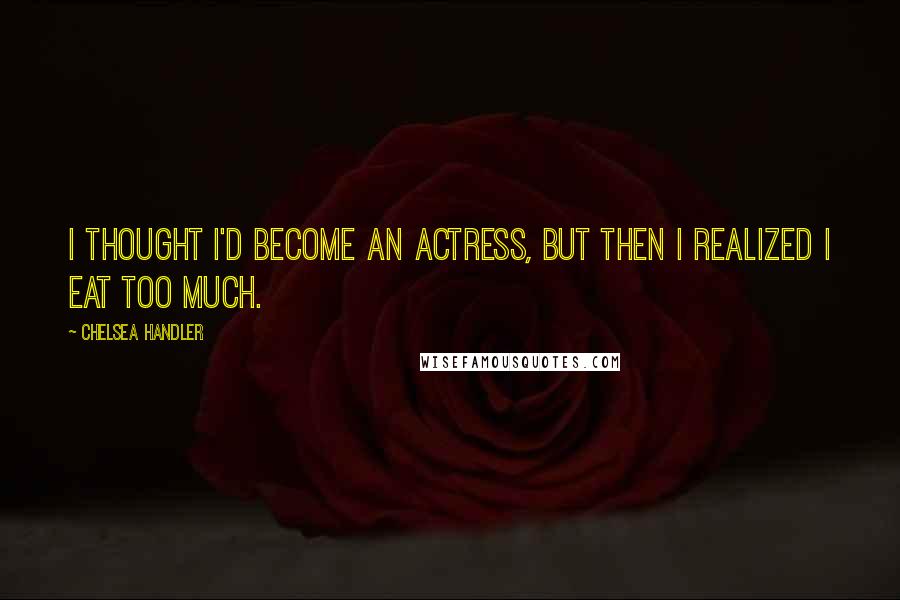 Chelsea Handler Quotes: I thought I'd become an actress, but then I realized I eat too much.