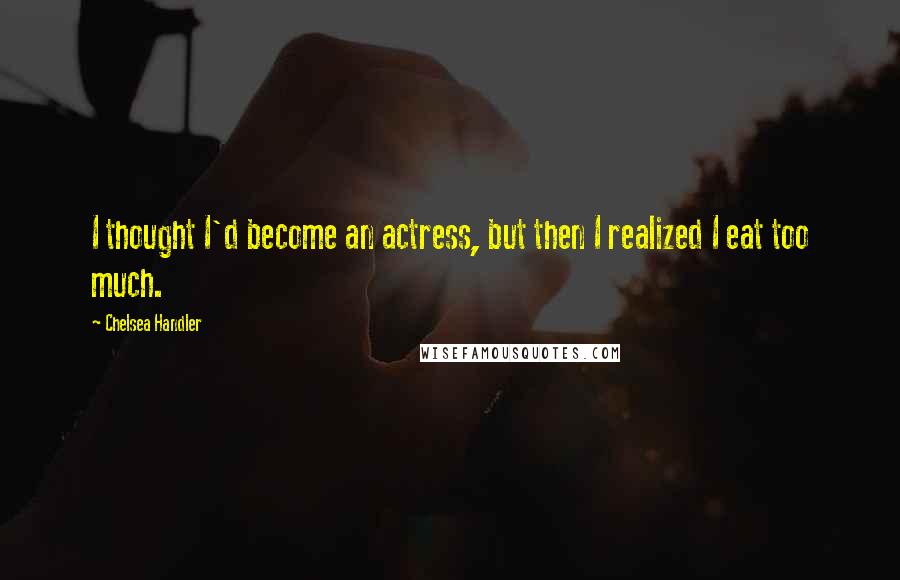 Chelsea Handler Quotes: I thought I'd become an actress, but then I realized I eat too much.