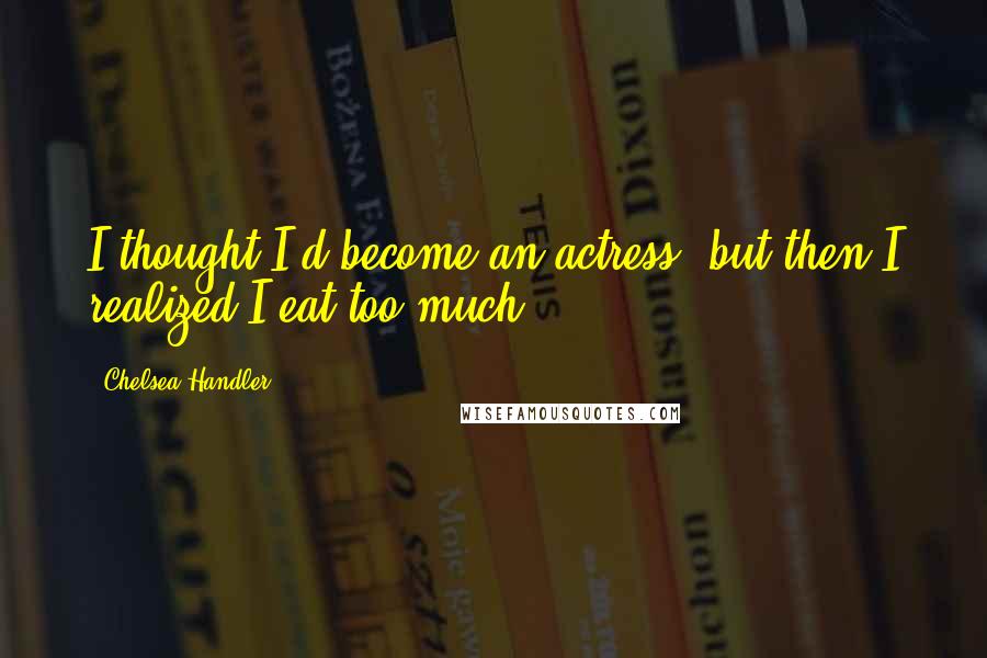 Chelsea Handler Quotes: I thought I'd become an actress, but then I realized I eat too much.