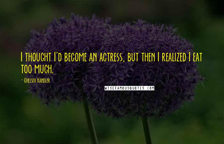 Chelsea Handler Quotes: I thought I'd become an actress, but then I realized I eat too much.